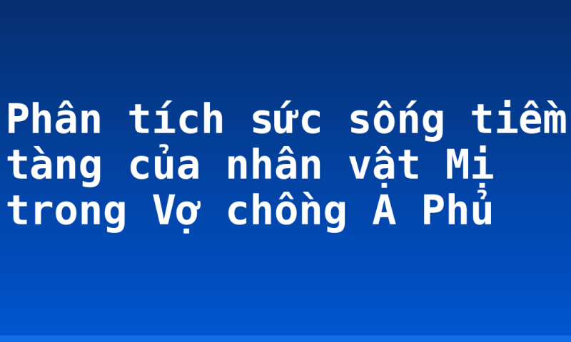 Phân tích sức sống tiềm tàng của nhân vật Mị trong Vợ chồng A Phủ