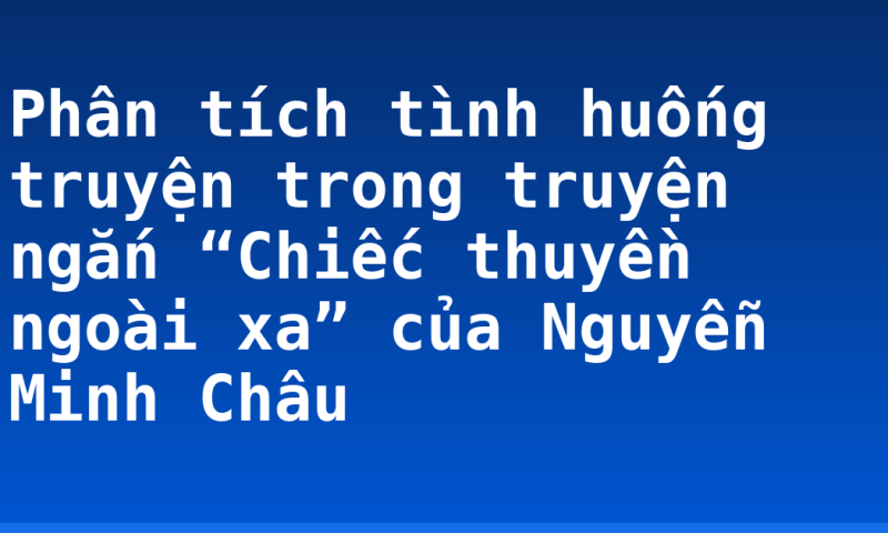 Phân tích tình huống truyện trong truyện ngắn “Chiếc thuyền ngoài xa” của Nguyễn Minh Châu