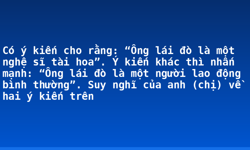 Có ý kiến cho rằng: “Ông lái đò là một nghệ sĩ tài hoa”. Ý kiến khác thì nhấn mạnh: “Ông lái đò là một người lao động bình thường”. Suy nghĩ của anh (chị) về hai ý kiến trên