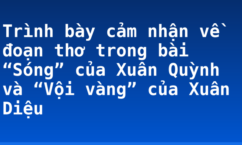 Trình bày cảm nhận về đoạn thơ trong bài “Sóng” của Xuân Quỳnh và “Vội vàng” của Xuân Diệu