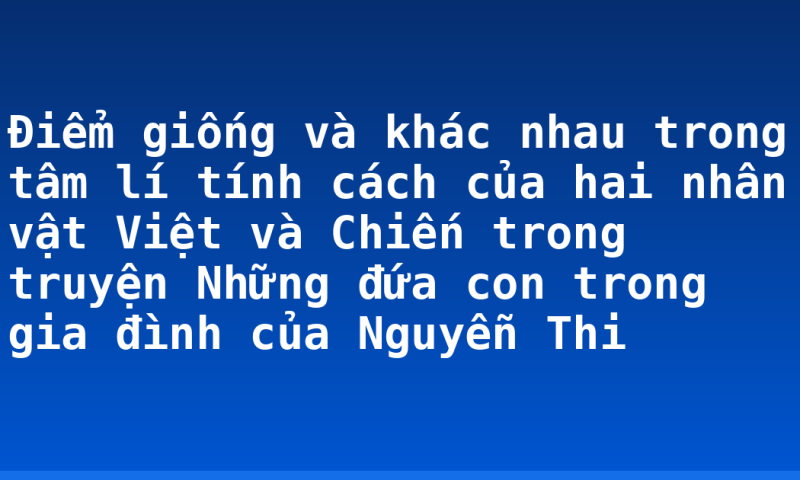 Điểm giống và khác nhau trong tâm lí tính cách của hai nhân vật Việt và Chiến trong truyện Những đứa con trong gia đình của Nguyễn Thi