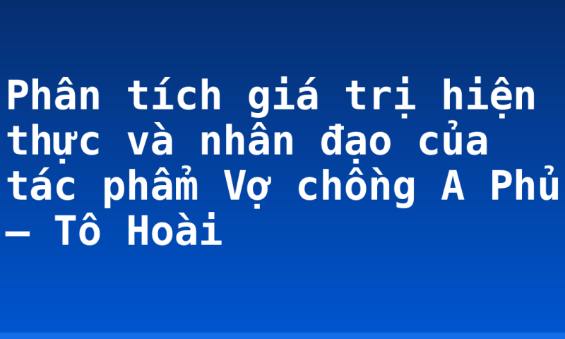 Phân tích giá trị hiện thực và nhân đạo của tác phẩm Vợ chồng A Phủ – Tô Hoài