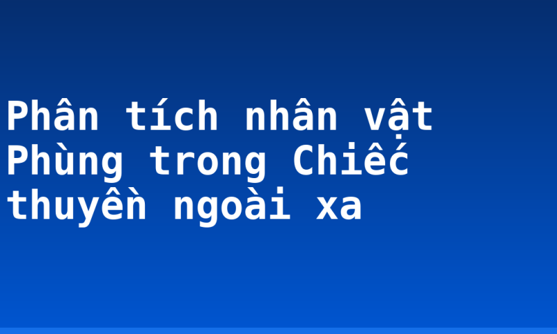 Phân tích nhân vật Phùng trong Chiếc thuyền ngoài xa