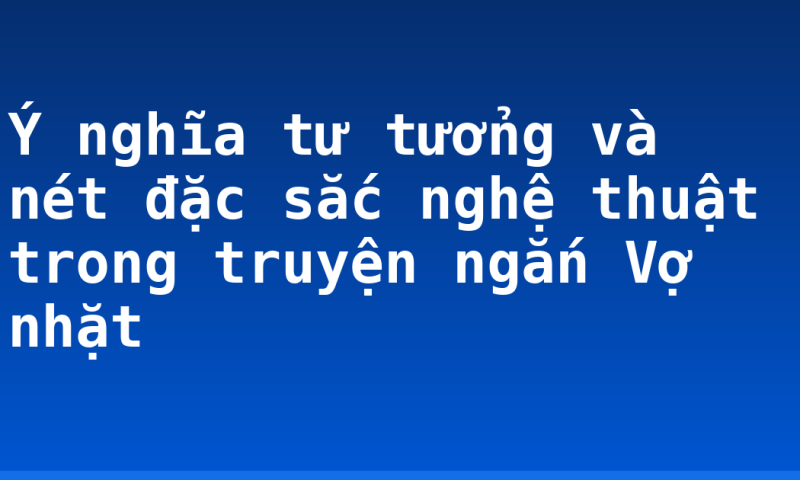 Ý nghĩa tư tưởng và nét đặc sắc nghệ thuật trong truyện ngắn Vợ nhặt
