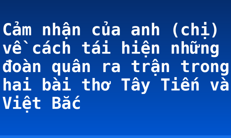 Cảm nhận của anh (chị) về cách tái hiện những đoàn quân ra trận trong hai bài thơ Tây Tiến và Việt Bắc