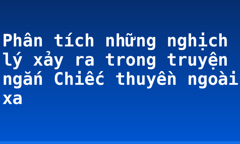 Phân tích những nghịch lý xảy ra trong truyện ngắn Chiếc thuyền ngoài xa