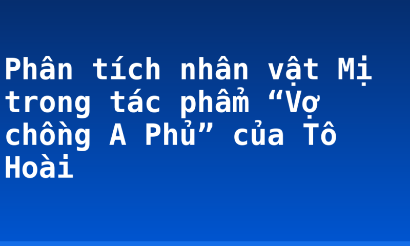 Phân tích nhân vật Mị trong tác phẩm “Vợ chồng A Phủ” của Tô Hoài