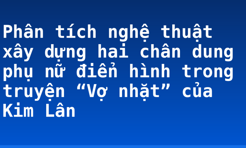 Phân tích nghệ thuật xây dựng hai chân dung phụ nữ điển hình trong truyện “Vợ nhặt” của Kim Lân