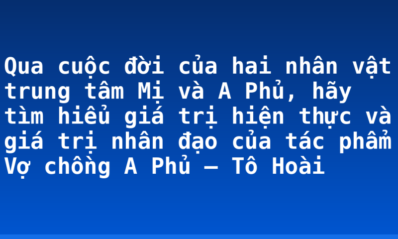 Qua cuộc đời của hai nhân vật trung tâm Mị và A Phủ, hãy tìm hiểu giá trị hiện thực và giá trị nhân đạo của tác phẩm Vợ chồng A Phủ – Tô Hoài