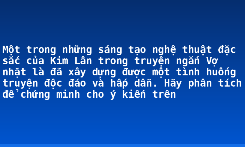 Một trong những sáng tạo nghệ thuật đặc sắc của Kim Lân trong truyện ngắn Vợ nhặt là đã xây dựng được một tình huống truyện độc đáo và hấp dẫn. Hãy phân tích để chứng minh cho ý kiến trên