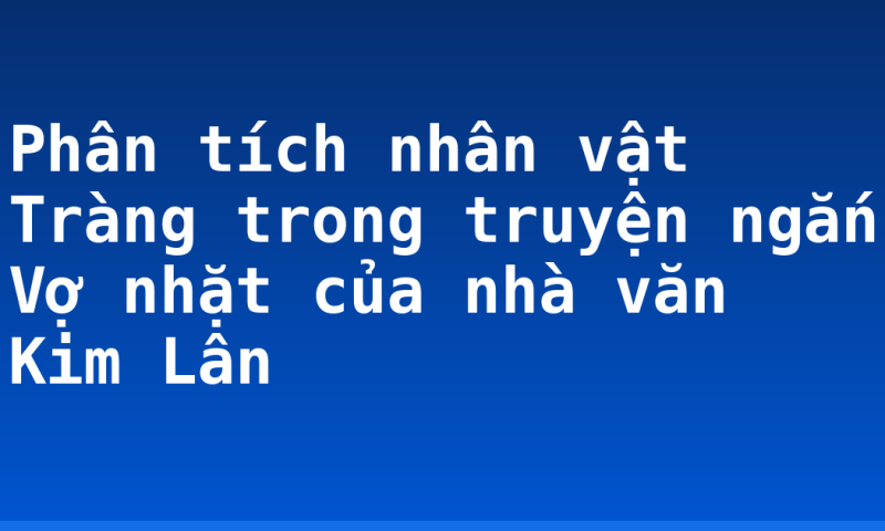 Phân tích nhân vật Tràng trong truyện ngắn Vợ nhặt của nhà văn Kim Lân