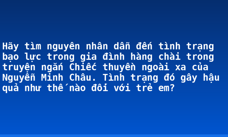 Hãy tìm nguyên nhân dẫn đến tình trạng bạo lực trong gia đình hàng chài trong truyện ngắn Chiếc thuyền ngoài xa của Nguyễn Minh Châu. Tình trạng đó gây hậu quả như thế nào đối với trẻ em?
