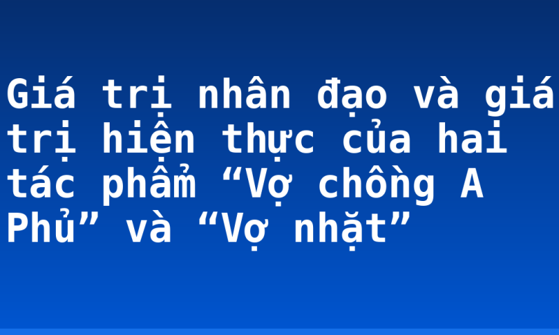 Giá trị nhân đạo và giá trị hiện thực của hai tác phẩm “Vợ chồng A Phủ” và “Vợ nhặt”