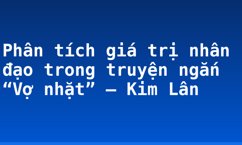 Phân tích giá trị nhân đạo trong truyện ngắn “Vợ nhặt” – Kim Lân