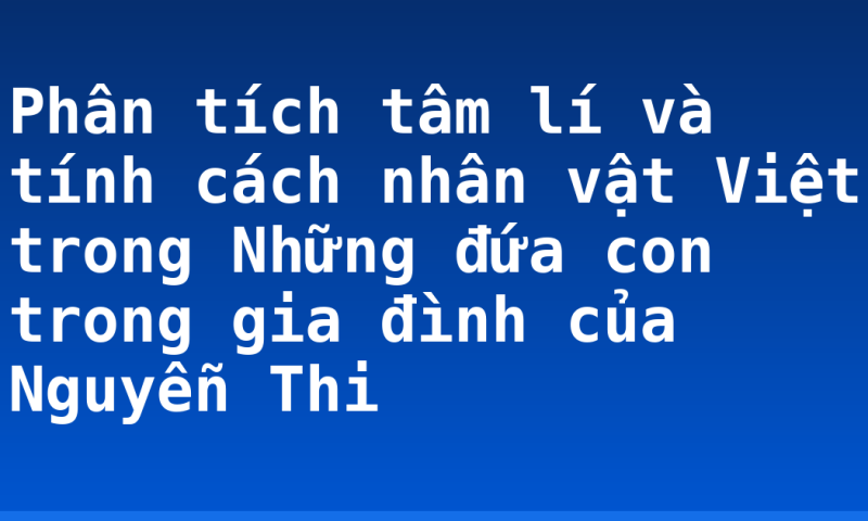 Phân tích tâm lí và tính cách nhân vật Việt trong Những đứa con trong gia đình của Nguyễn Thi