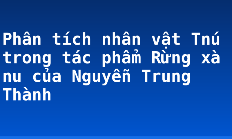 Phân tích nhân vật Tnú trong tác phẩm Rừng xà nu của Nguyễn Trung Thành
