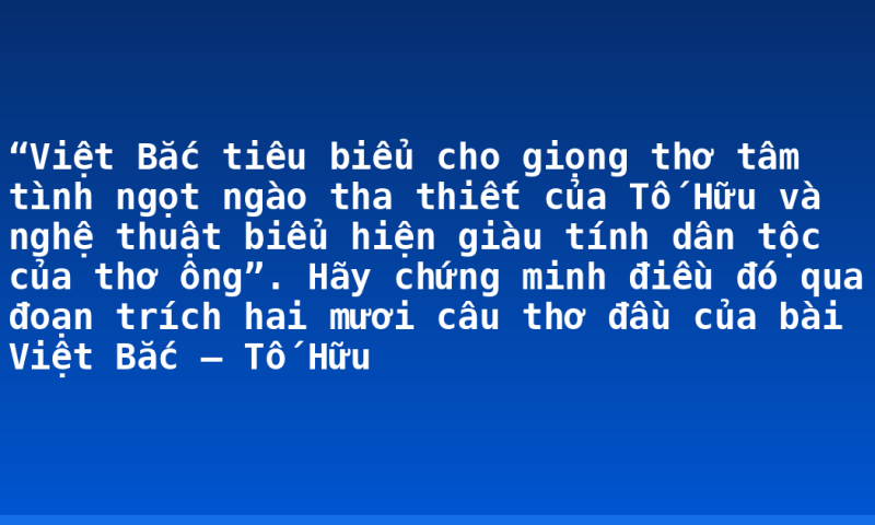 “Việt Bắc tiêu biểu cho giọng thơ tâm tình ngọt ngào tha thiết của Tố Hữu và nghệ thuật biểu hiện giàu tính dân tộc của thơ ông”. Hãy chứng minh điều đó qua đoạn trích hai mươi câu thơ đầu của bài Việt Bắc – Tố Hữu