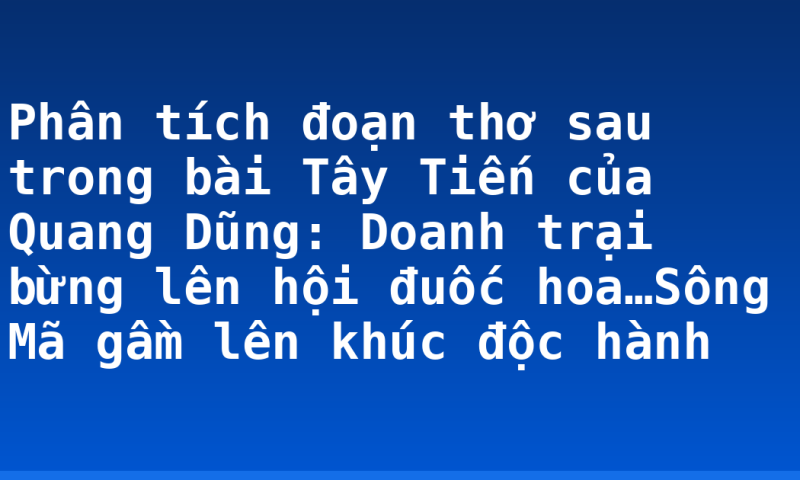 Phân tích đoạn thơ sau trong bài Tây Tiến của Quang Dũng: Doanh trại bừng lên hội đuốc hoa…Sông Mã gầm lên khúc độc hành
