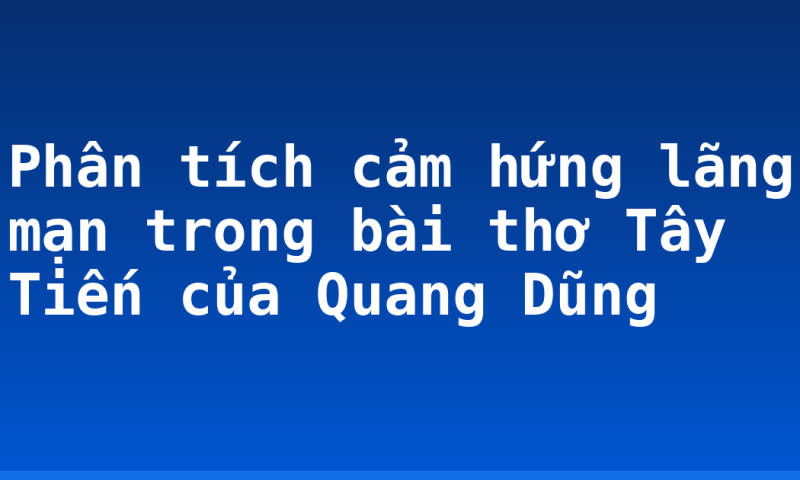Phân tích cảm hứng lãng mạn trong bài thơ Tây Tiến của Quang Dũng