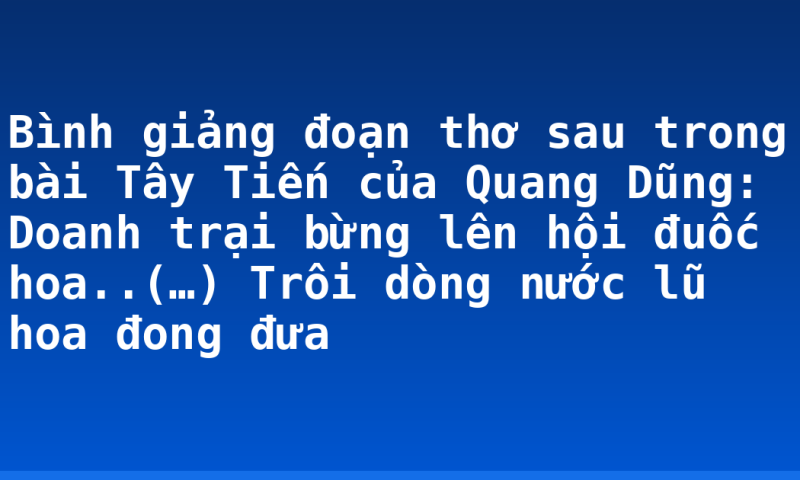 Bình giảng đoạn thơ sau trong bài Tây Tiến của Quang Dũng: Doanh trại bừng lên hội đuốc hoa..(…) Trôi dòng nước lũ hoa đong đưa