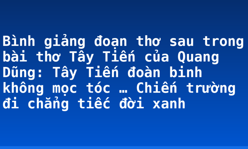 Bình giảng đoạn thơ sau trong bài thơ Tây Tiến của Quang Dũng: Tây Tiến đoàn binh không mọc tóc … Chiến trường đi chẳng tiếc đời xanh
