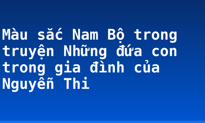Màu sắc Nam Bộ trong truyện Những đứa con trong gia đình của Nguyễn Thi