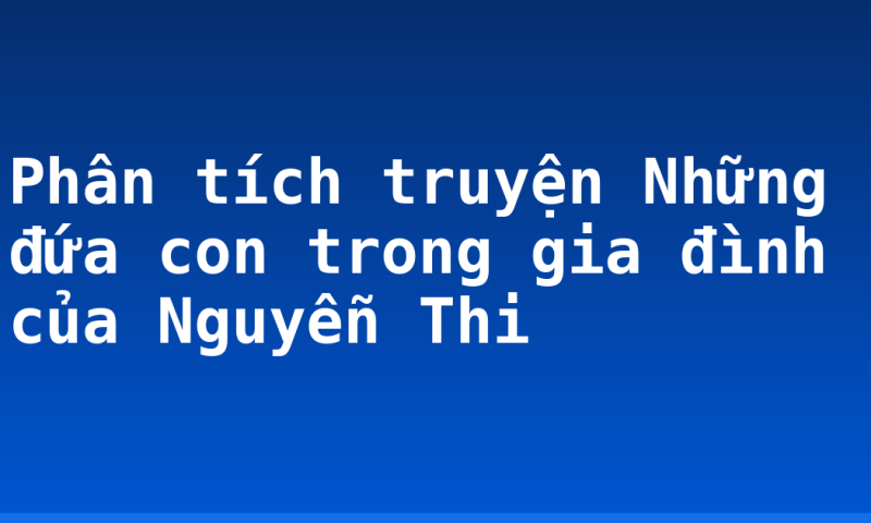 Phân tích truyện Những đứa con trong gia đình của Nguyễn Thi