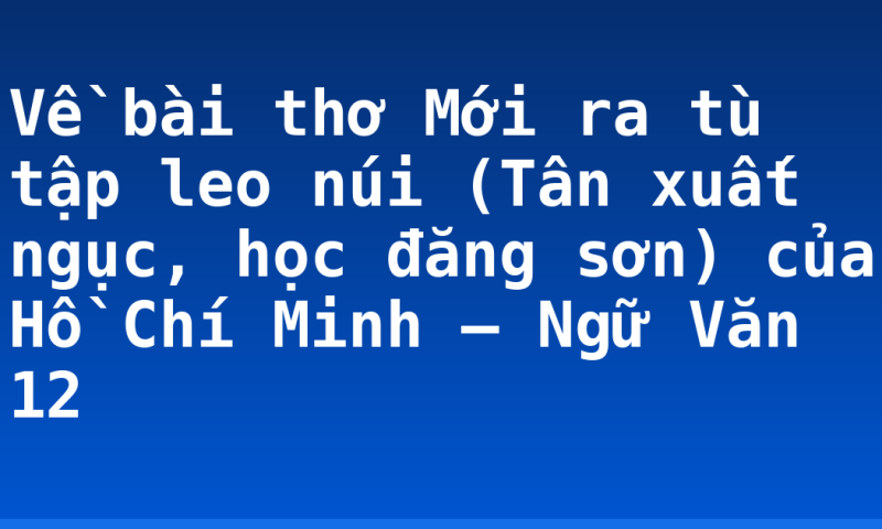 Về bài thơ Mới ra tù tập leo núi (Tân xuất ngục, học đăng sơn) của Hồ Chí Minh – Ngữ Văn 12