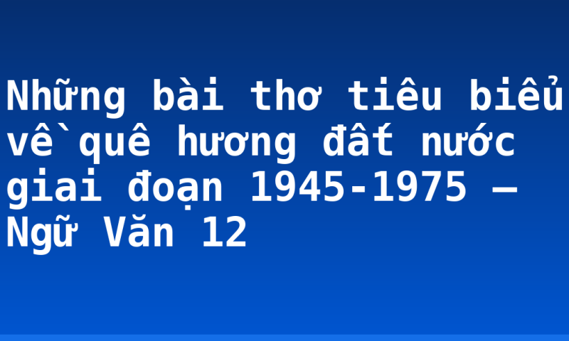 Những bài thơ tiêu biểu về quê hương đất nước giai đoạn 1945-1975 – Ngữ Văn 12