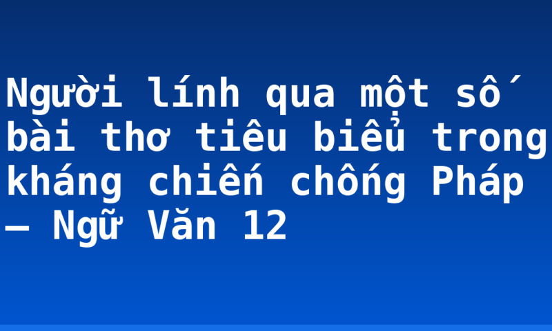 Người lính qua một số bài thơ tiêu biểu trong kháng chiến chống Pháp – Ngữ Văn 12