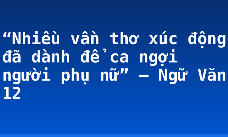 “Nhiều vần thơ xúc động đã dành để ca ngợi người phụ nữ” – Ngữ Văn 12