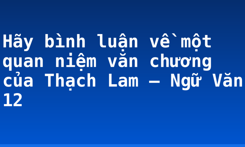 Hãy bình luận về một quan niệm văn chương của Thạch Lam – Ngữ Văn 12