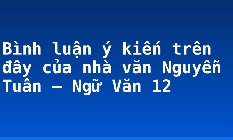 Bình luận ý kiến trên đây của nhà văn Nguyễn Tuân – Ngữ Văn 12