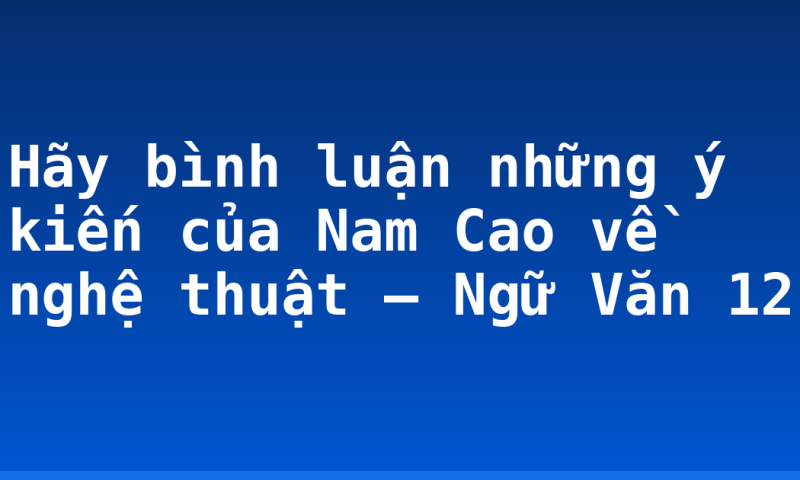 Hãy bình luận những ý kiến của Nam Cao về nghệ thuật – Ngữ Văn 12