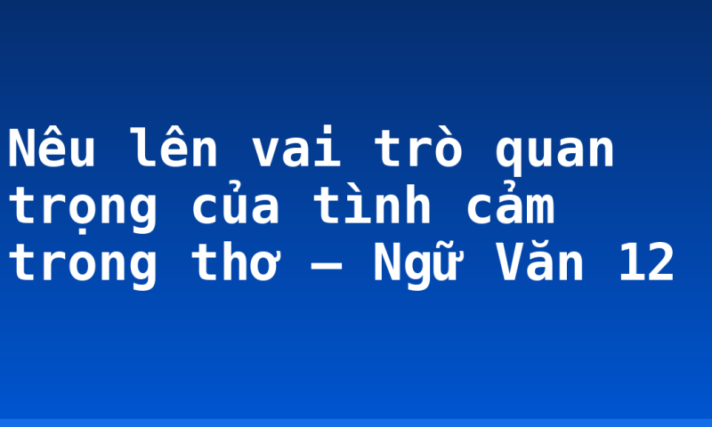 Nêu lên vai trò quan trọng của tình cảm trong thơ – Ngữ Văn 12