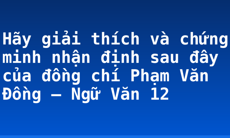 Hãy giải thích và chứng minh nhận định sau đây của đồng chí Phạm Văn Đồng – Ngữ Văn 12