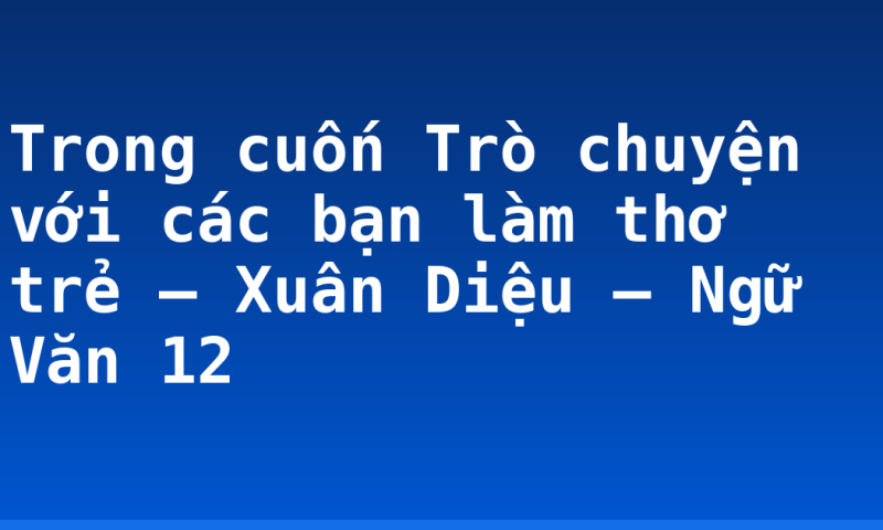 Trong cuốn Trò chuyện với các bạn làm thơ trẻ – Xuân Diệu – Ngữ Văn 12