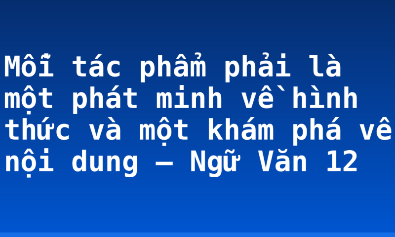 Mỗi tác phẩm phải là một phát minh về hình thức và một khám phá về nội dung – Ngữ Văn 12