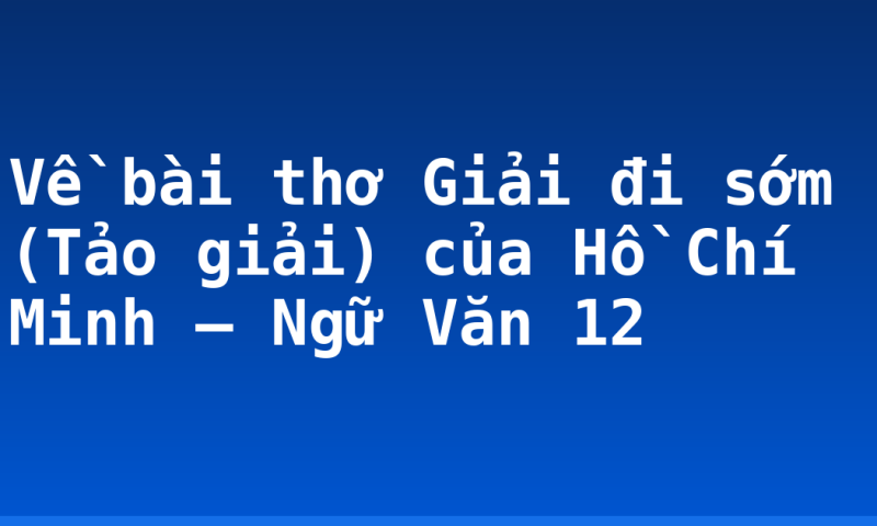 Về bài thơ Giải đi sớm (Tảo giải) của Hồ Chí Minh – Ngữ Văn 12