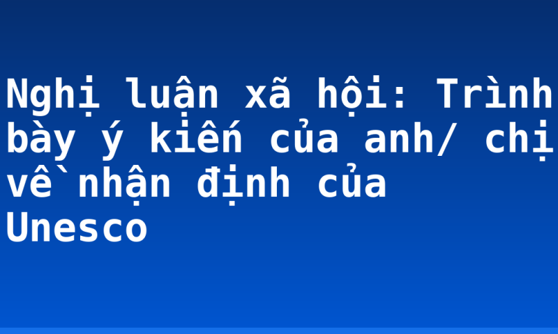 Nghị luận xã hội: Trình bày ý kiến của anh/ chị về nhận định của Unesco