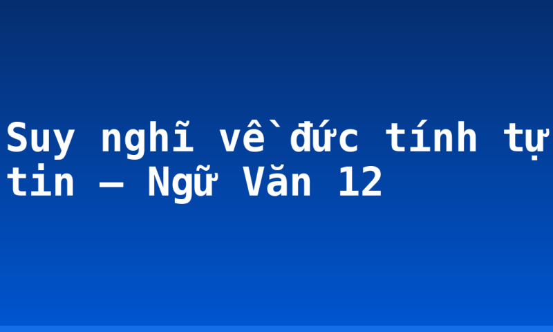 Suy nghĩ về đức tính tự tin – Ngữ Văn 12