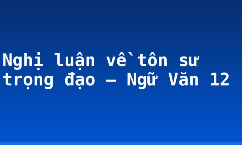 Nghị luận về tôn sư trọng đạo – Ngữ Văn 12