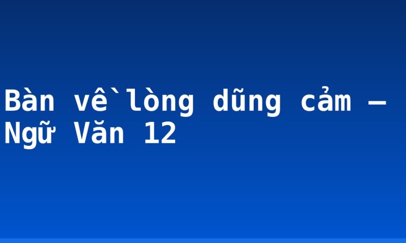 Bàn về lòng dũng cảm – Ngữ Văn 12