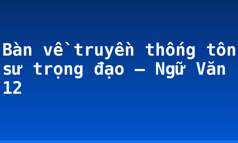 Bàn về truyền thống tôn sư trọng đạo – Ngữ Văn 12