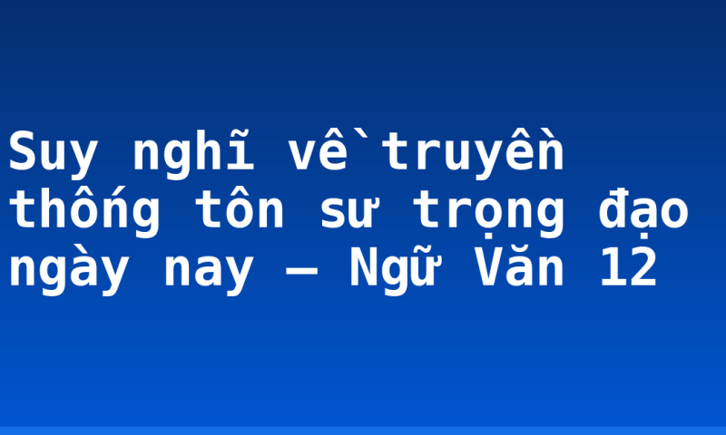Suy nghĩ về truyền thống tôn sư trọng đạo ngày nay – Ngữ Văn 12