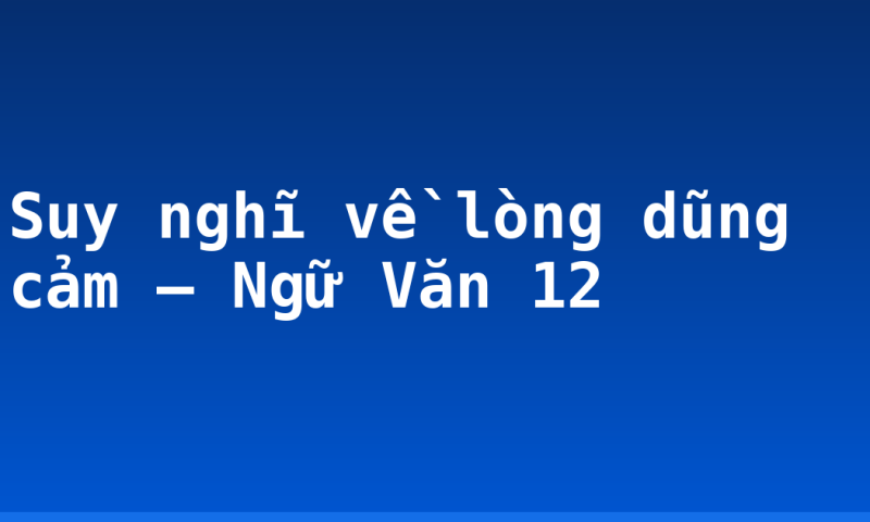 Suy nghĩ về lòng dũng cảm – Ngữ Văn 12