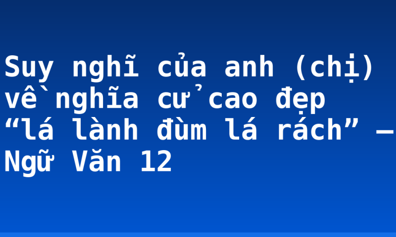 Suy nghĩ của anh (chị) về nghĩa cử cao đẹp “lá lành đùm lá rách” – Ngữ Văn 12