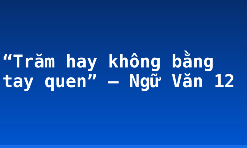 “Trăm hay không bằng tay quen” – Ngữ Văn 12