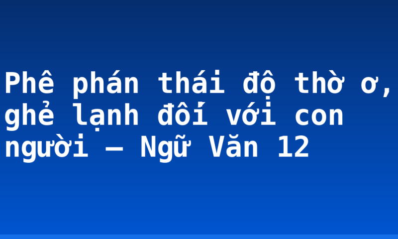 Phê phán thái độ thờ ơ, ghẻ lạnh đối với con người – Ngữ Văn 12