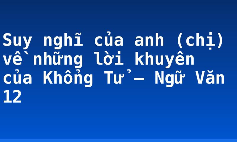 Suy nghĩ của anh (chị) về những lời khuyên của Khổng Tử – Ngữ Văn 12